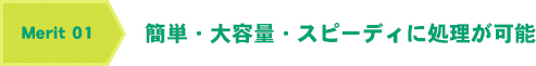 メリット1　簡単・大容量・スピーディに処理が可能