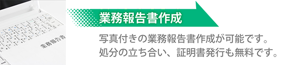 業務報告書作成 写真付きの業務報告書作成が可能です。処分の立ち合い、証明書発行も無料です。